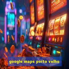 google maps porto velho