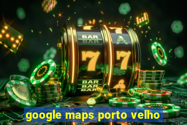 google maps porto velho