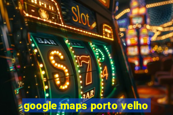 google maps porto velho